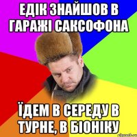 Едік знайшов в гаражі саксофона Їдем в середу в турне, в Біоніку