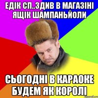 Едік сп..здив в магазіні ящік шампаньйоли Сьогодні в караоке будем як королі