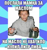Послала мамка за маслом На масло не хватило - купил литр пива.