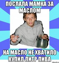 Послала мамка за маслом На масло не хватило купил литр пива