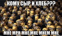 кому сыр и хлеб??? Мне мрн мне мне мнем мне
