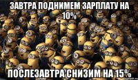 завтра поднимем зарплату на 10% послезавтра снизим на 15%