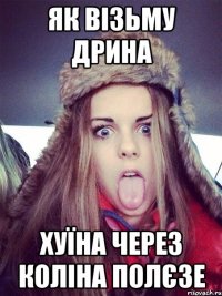 як візьму дрина хуїна через коліна полєзе