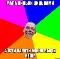 мала цицьки цицьками а їсти варити маєш вміти неїбе