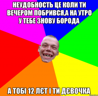 неудобность це коли ти вечером побрився,а на утро у тебе знову борода а тобі 12 лєт і ти дєвочка