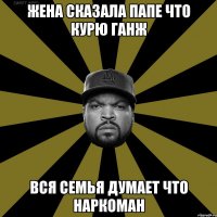 жена сказала папе что курю ганж вся семья думает что наркоман