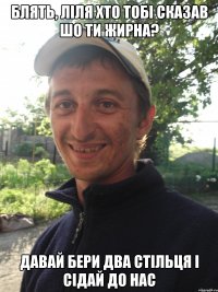 Блять, Ліля хто тобі сказав шо ти жирна? Давай бери два стільця і сідай до нас