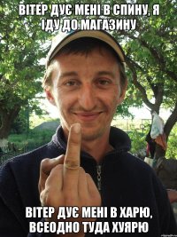 Вітер дує мені в спину, я іду до магазину Вітер дує мені в харю, всеодно туда хуярю