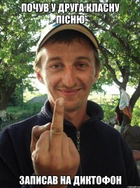 Почув у друга класну пісню Записав на диктофон
