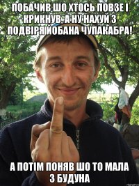 Побачив шо хтось повзе і крикнув, а ну нахуй з подвіря йобана чупакабра! А потім поняв шо то мала з будуна