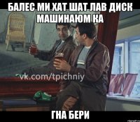 балес ми хат шат лав диск машинаюм ка гна бери