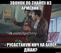 звонок по скайпу из армении: - русастанум инч ка ахпер джан?