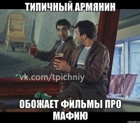 типичный армянин обожает фильмы про мафию