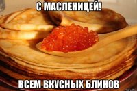 с масленицей! всем вкусных блинов