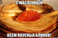 с масленицей всем вкусных блинов!