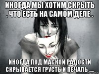 Иногда мы хотим скрыть , что есть на самом деле . Иногда под маской радости скрывается грусть и печаль ....