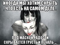 Иногда мы хотим скрыть , что есть на самом деле . Под маской радости скрывается грусть и печаль ...