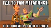 Где-то там Металлист, Но не волнуйся,он тебя не тронет