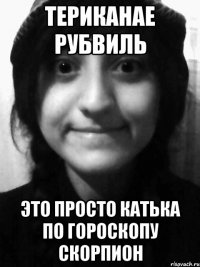 Териканае Рубвиль это просто Катька по гороскопу скорпион