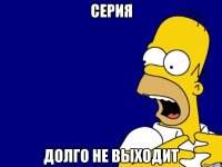 Cерия Долго не выходит