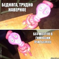 Бедняга, трудно наверное без мозгов в гимназии учиться))))