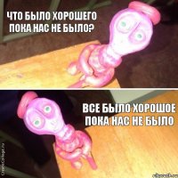 Что было хорошего пока нас не было? Все было хорошое пока нас не было