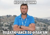 Коротышкин подключайся по флангам