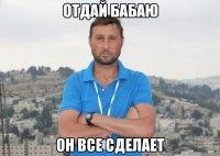 Отдай Бабаю он все сделает