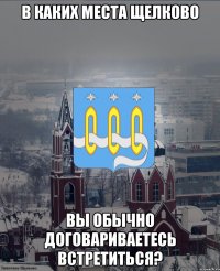В каких места Щелково Вы обычно договариваетесь встретиться?