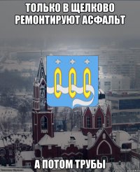 Только в Щелково ремонтируют асфальт а потом трубы