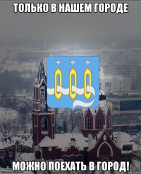 Только в нашем городе Можно поехать в город!