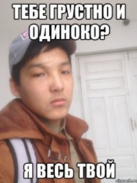 тебе грустно и одиноко? я весь твой