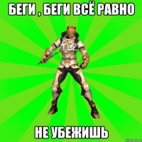 Беги , беги всё равно не убежишь