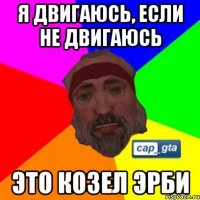Я двигаюсь, если не двигаюсь Это козел эрби