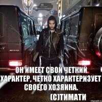 он имеет свой четкий характер, четко характеризует своего хозяина. (с)Тимати