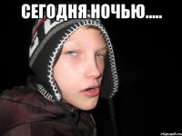 Сегодня ночью..... 
