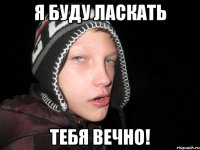 Я буду ласкать тебя вечно!