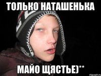 Только Наташенька майо щястье)**