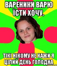 вареники варю їсти хочу. тікі нікому не кажи я цілий день голодна