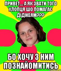 привет.... а як звати того хлопця шо помагає діджеям??? бо хочу з ним познайомитись