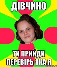 дівчино ти прийди перевірь яка я