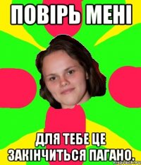 повірь мені для тебе це закінчиться пагано.