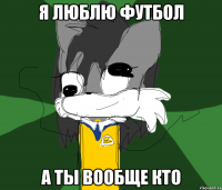 Я ЛЮБЛЮ ФУТБОЛ А ТЫ ВООБЩЕ КТО