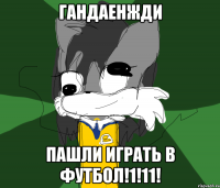 ГАНДАЕНЖДИ ПАШЛИ ИГРАТЬ В ФУТБОЛ!1!11!