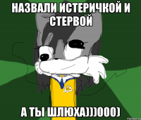 НАЗВАЛИ ИСТЕРИЧКОЙ И СТЕРВОЙ А ТЫ ШЛЮХА)))000)