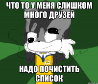 ЧТО ТО У МЕНЯ СЛИШКОМ МНОГО ДРУЗЕЙ НАДО ПОЧИСТИТЬ СПИСОК