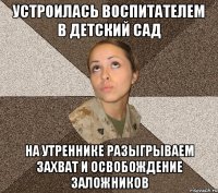 Устроилась воспитателем в детский сад на утреннике разыгрываем захват и освобождение заложников
