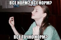 Все норм? Все норм? Все точно норм?