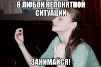 В любой непонятной ситуации Занимайся!