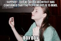 Support - Our Network Architect has confirmed that the TCP timeout is 15 mins. Воу воу